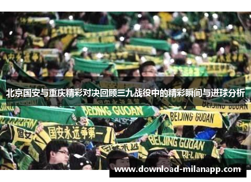 北京国安与重庆精彩对决回顾三九战役中的精彩瞬间与进球分析