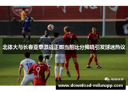 北体大与长春亚泰激战正酣当前比分揭晓引发球迷热议