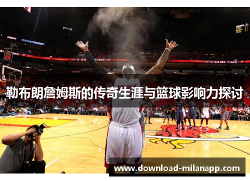 勒布朗詹姆斯的传奇生涯与篮球影响力探讨