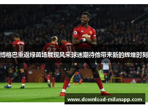 博格巴重返绿茵场展现风采球迷期待他带来新的辉煌时刻