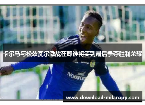 卡尔马与松兹瓦尔激战在即谁将笑到最后争夺胜利荣耀