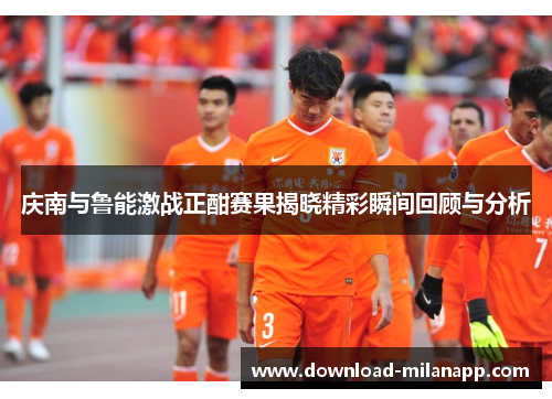 庆南与鲁能激战正酣赛果揭晓精彩瞬间回顾与分析