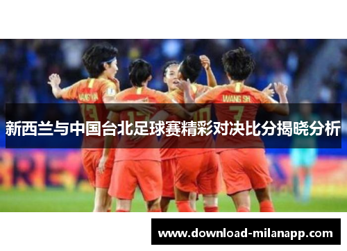 新西兰与中国台北足球赛精彩对决比分揭晓分析