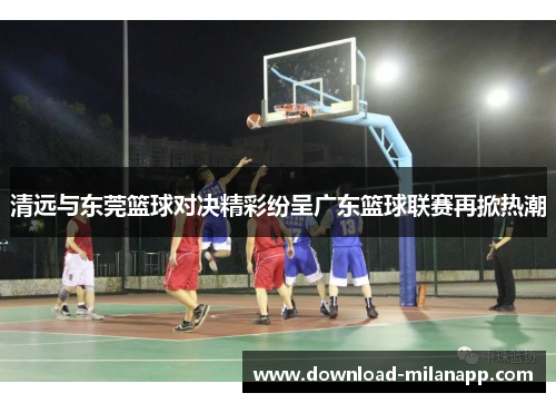 清远与东莞篮球对决精彩纷呈广东篮球联赛再掀热潮