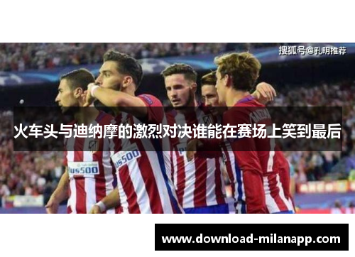 火车头与迪纳摩的激烈对决谁能在赛场上笑到最后