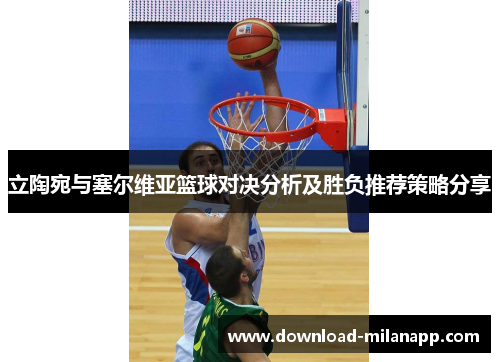 立陶宛与塞尔维亚篮球对决分析及胜负推荐策略分享