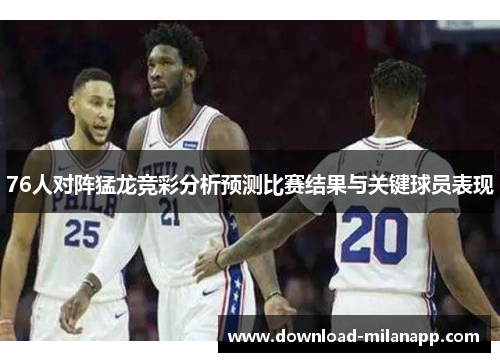 76人对阵猛龙竞彩分析预测比赛结果与关键球员表现