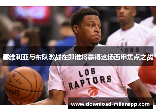 塞维利亚与布队激战在即谁将赢得这场西甲焦点之战