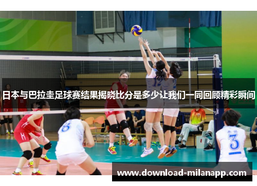 日本与巴拉圭足球赛结果揭晓比分是多少让我们一同回顾精彩瞬间